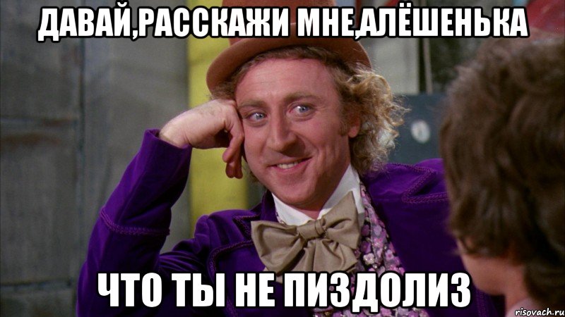 Давай,расскажи мне,Алёшенька Что ты не пиздолиз, Мем Ну давай расскажи (Вилли Вонка)
