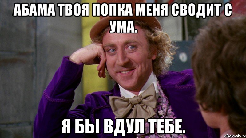 Абама твоя попка меня сводит с ума. Я бы вдул тебе., Мем Ну давай расскажи (Вилли Вонка)