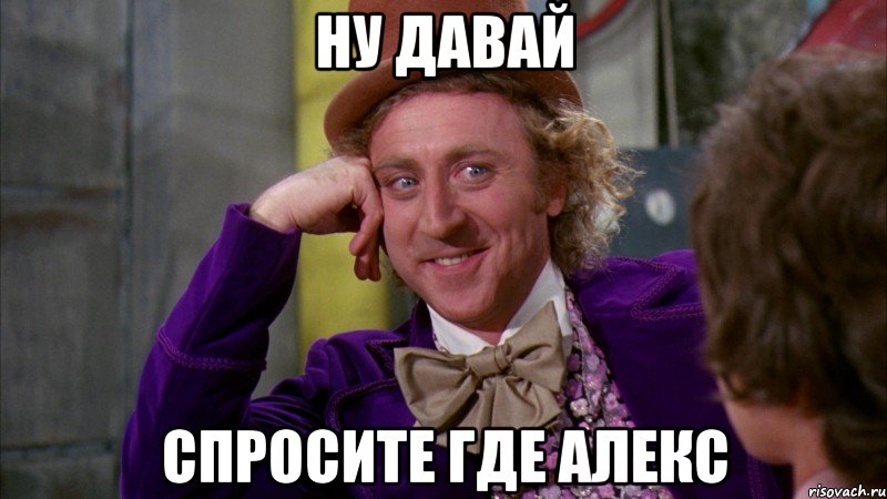 ну давай спросите где алекс, Мем Ну давай расскажи (Вилли Вонка)