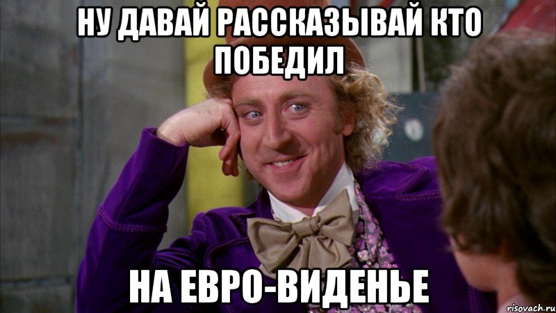 ну давай рассказывай кто победил на евро-виденье, Мем Ну давай расскажи (Вилли Вонка)