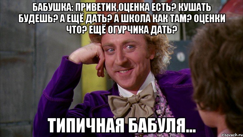 Бабушка: приветик,оценка есть? Кушать будешь? А ещё дать? А школа как там? Оценки что? Ещё огурчика дать? Типичная бабуля..., Мем Ну давай расскажи (Вилли Вонка)