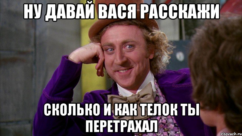 Ну давай Вася расскажи сколько и как телок ты перетрахал, Мем Ну давай расскажи (Вилли Вонка)