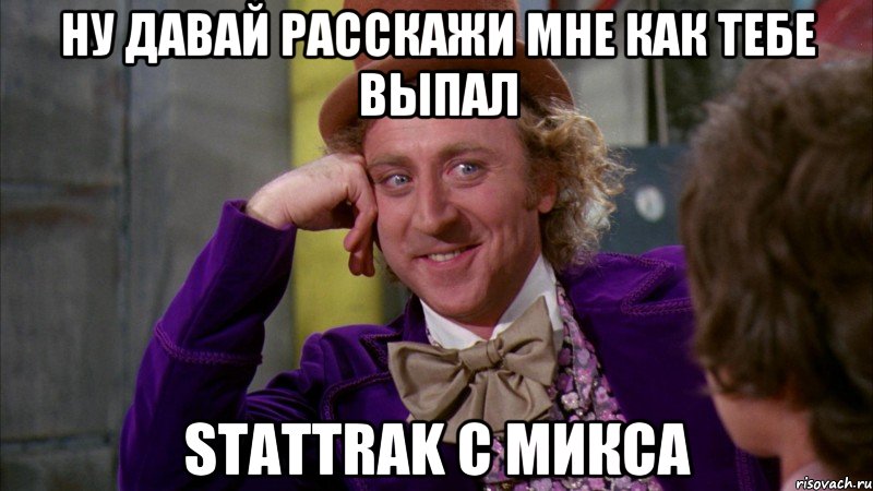 Ну давай расскажи мне как тебе выпал StatTrak с микса, Мем Ну давай расскажи (Вилли Вонка)
