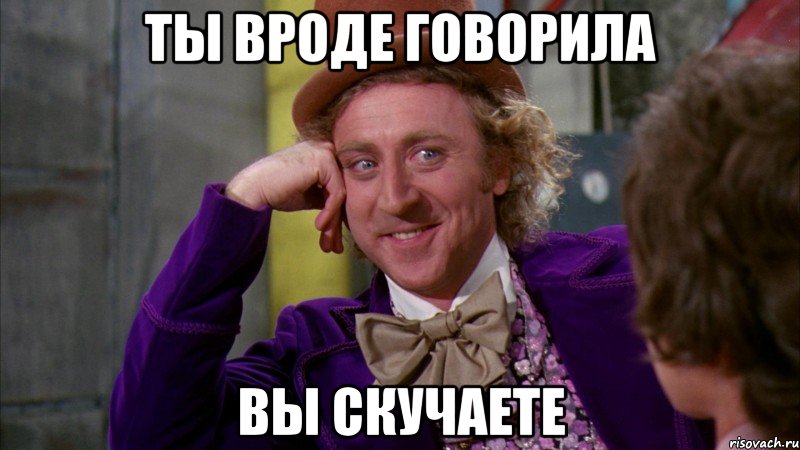 ты вроде говорила вы скучаете, Мем Ну давай расскажи (Вилли Вонка)
