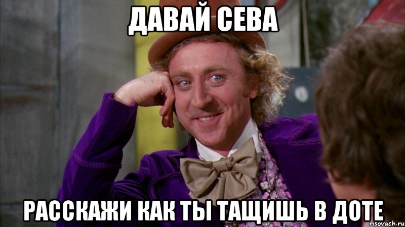 Давай Сева расскажи как ты тащишь в доте, Мем Ну давай расскажи (Вилли Вонка)