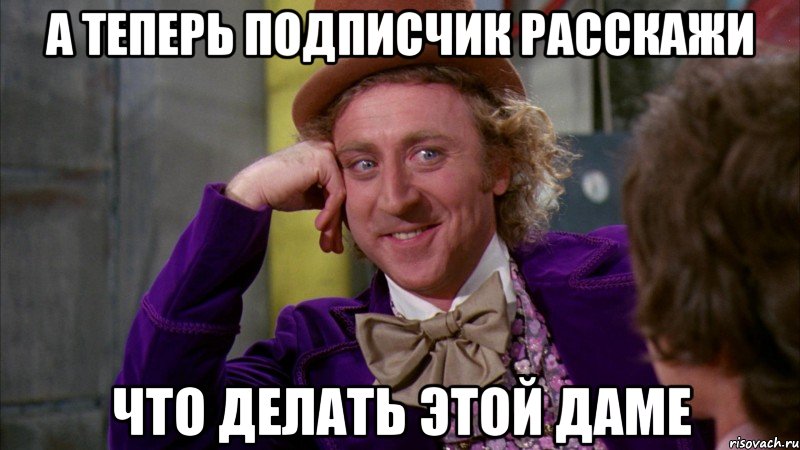 а теперь подписчик расскажи что делать этой даме, Мем Ну давай расскажи (Вилли Вонка)