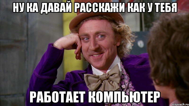 ну ка давай расскажи как у тебя работает компьютер, Мем Ну давай расскажи (Вилли Вонка)