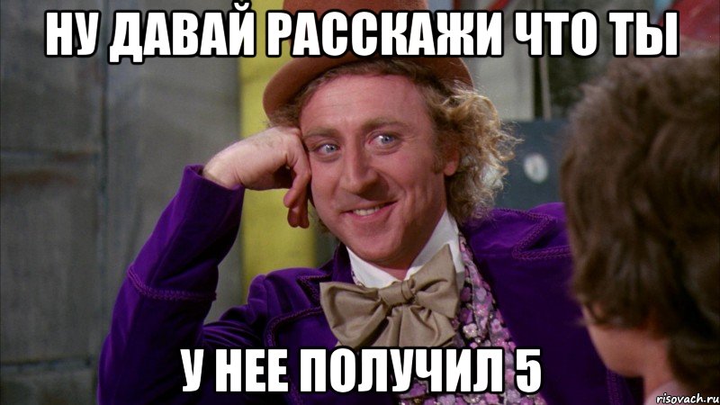 НУ ДАВАЙ РАССКАЖИ ЧТО ТЫ У НЕЕ ПОЛУЧИЛ 5, Мем Ну давай расскажи (Вилли Вонка)