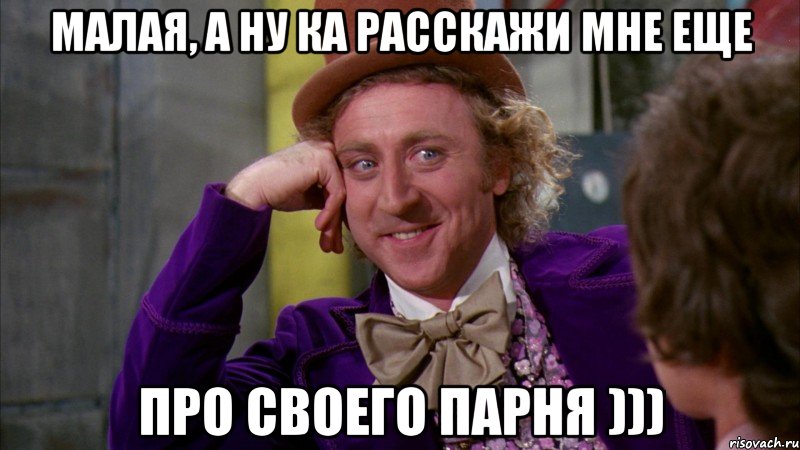 Малая, а ну ка расскажи мне еще про своего парня ))), Мем Ну давай расскажи (Вилли Вонка)