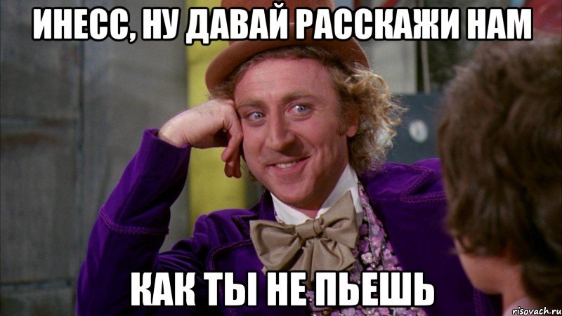Инесс, ну давай расскажи нам как ты не пьешь, Мем Ну давай расскажи (Вилли Вонка)