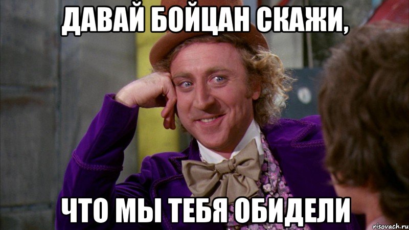 давай Бойцан скажи, что мы тебя обидели, Мем Ну давай расскажи (Вилли Вонка)