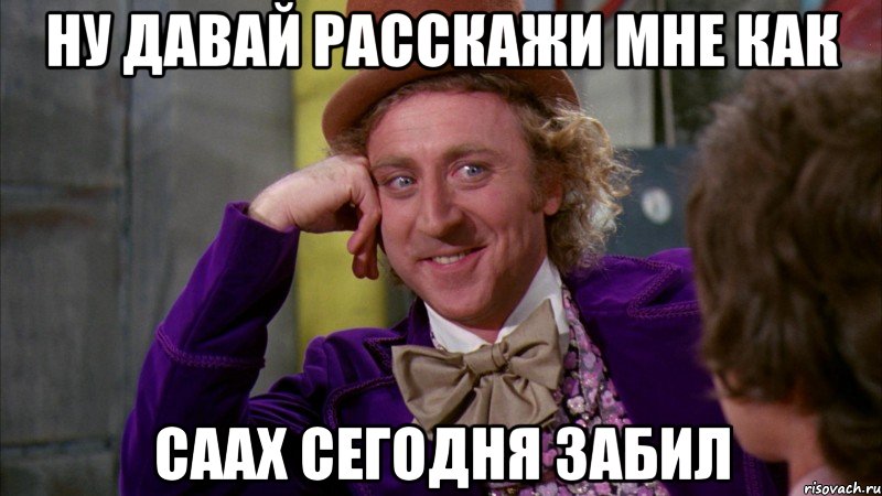 Ну давай расскажи мне как Саах сегодня забил, Мем Ну давай расскажи (Вилли Вонка)