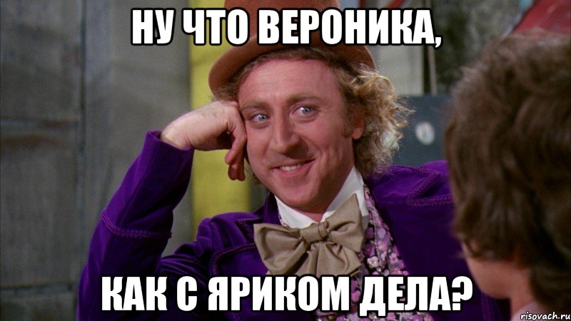 Ну что Вероника, Как с Яриком дела?, Мем Ну давай расскажи (Вилли Вонка)
