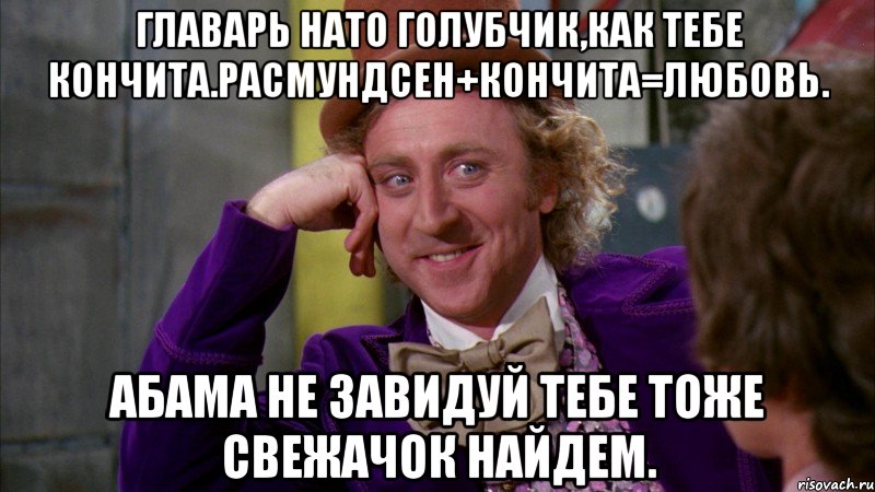 Главарь НАТО голубчик,как тебе кончита.расмундсен+кончита=любовь. Абама не завидуй тебе тоже свежачок найдем., Мем Ну давай расскажи (Вилли Вонка)