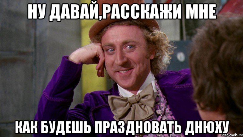Ну давай,расскажи мне как будешь праздновать днюху, Мем Ну давай расскажи (Вилли Вонка)