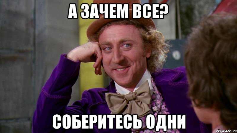 А ЗАЧЕМ ВСЕ? СОБЕРИТЕСЬ ОДНИ, Мем Ну давай расскажи (Вилли Вонка)