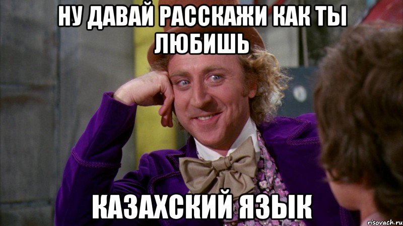 Ну давай расскажи как ты любишь казахский язык, Мем Ну давай расскажи (Вилли Вонка)