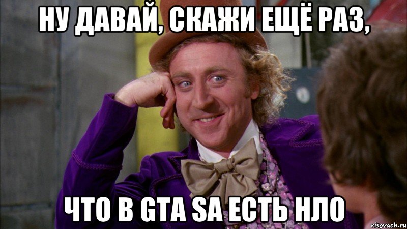 НУ ДАВАЙ, СКАЖИ ЕЩЁ РАЗ, ЧТО В GTA SA ЕСТЬ НЛО, Мем Ну давай расскажи (Вилли Вонка)