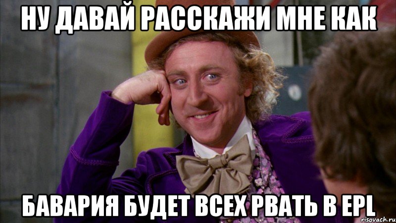 Ну давай расскажи мне как Бавария будет всех рвать в EPL, Мем Ну давай расскажи (Вилли Вонка)