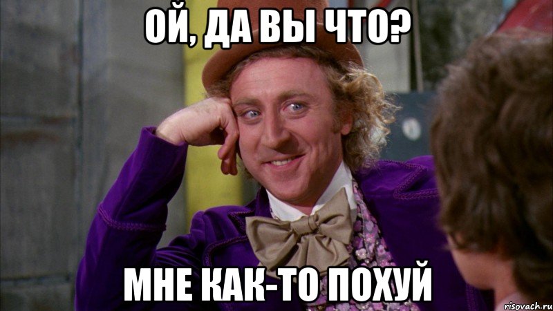 ой, да вы что? мне как-то похуй, Мем Ну давай расскажи (Вилли Вонка)