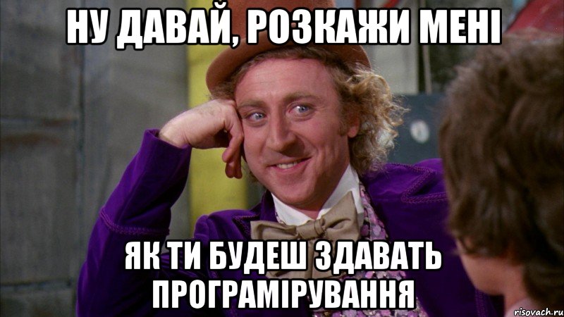 НУ ДАВАЙ, РОЗКАЖИ МЕНІ ЯК ТИ БУДЕШ ЗДАВАТЬ ПРОГРАМІРУВАННЯ, Мем Ну давай расскажи (Вилли Вонка)