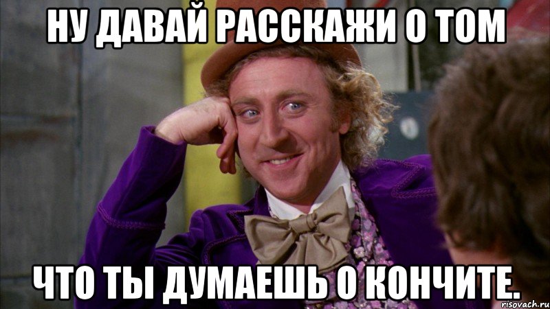 Ну давай расскажи о том что ты думаешь о Кончите., Мем Ну давай расскажи (Вилли Вонка)