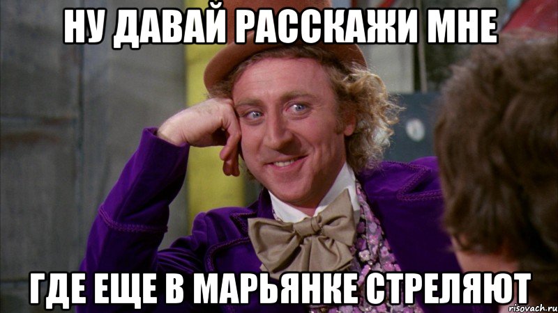 НУ ДАВАЙ РАССКАЖИ МНЕ ГДЕ ЕЩЕ В МАРЬяНКЕ СТРЕЛЯЮТ, Мем Ну давай расскажи (Вилли Вонка)