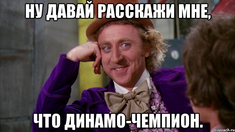 Ну давай расскажи мне, что Динамо-чемпион., Мем Ну давай расскажи (Вилли Вонка)