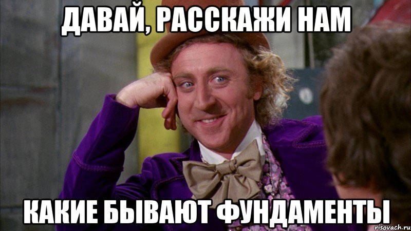 давай, расскажи нам какие бывают фундаменты, Мем Ну давай расскажи (Вилли Вонка)