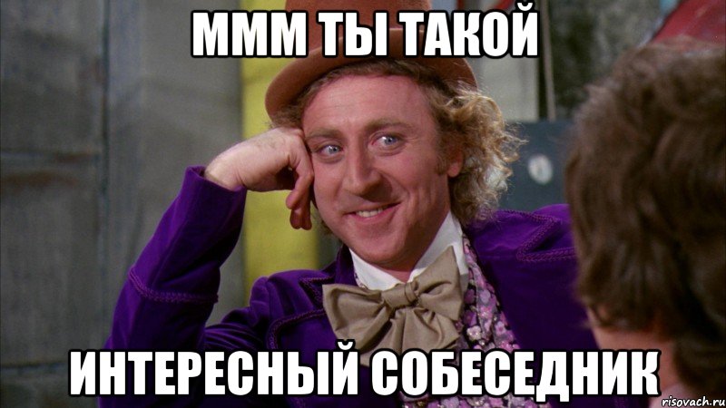 Ммм ты такой интересный собеседник