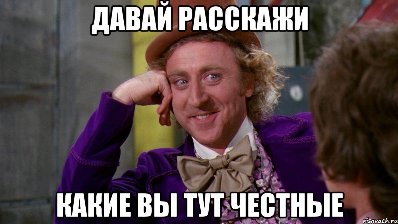 Давай расскажи Какие вы тут честные, Мем Ну давай расскажи (Вилли Вонка)