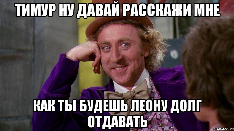 ТИМУР НУ ДАВАЙ РАССКАЖИ МНЕ КАК ТЫ БУДЕШЬ ЛЕОНУ ДОЛГ ОТДАВАТЬ, Мем Ну давай расскажи (Вилли Вонка)