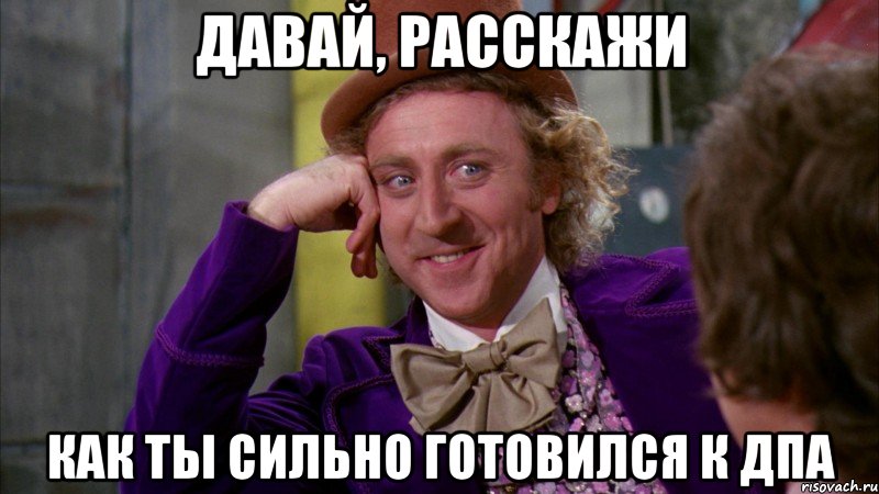 Давай, расскажи как ты сильно готовился к ДПА, Мем Ну давай расскажи (Вилли Вонка)