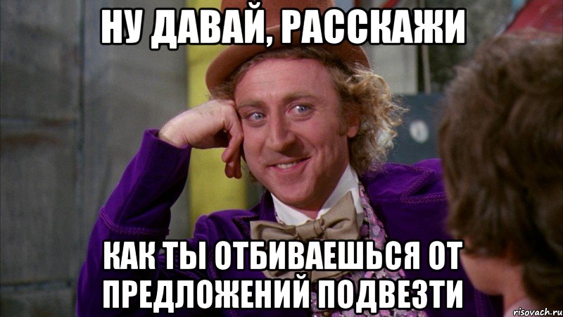 ну давай, расскажи как ты отбиваешься от предложений подвезти, Мем Ну давай расскажи (Вилли Вонка)
