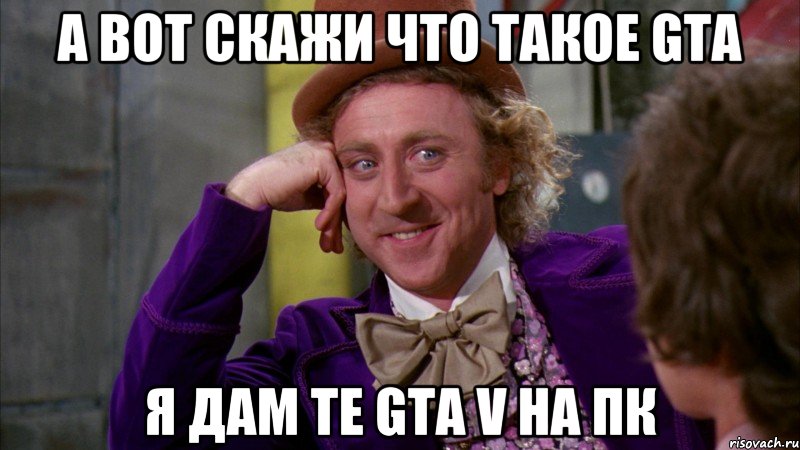 а вот скажи что такое Gta Я дам те Gta V на ПК, Мем Ну давай расскажи (Вилли Вонка)