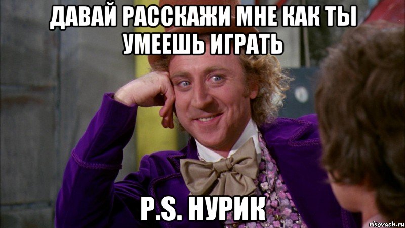 даваЙ расскажи мне как ты умеешь играть P.S. НУРИК, Мем Ну давай расскажи (Вилли Вонка)