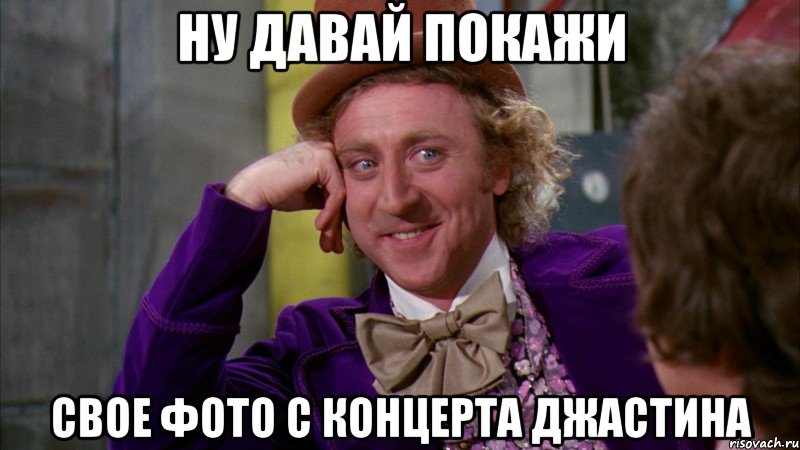 НУ ДАВАЙ ПОКАЖИ СВОЕ ФОТО С КОНЦЕРТА ДЖАСТИНА, Мем Ну давай расскажи (Вилли Вонка)