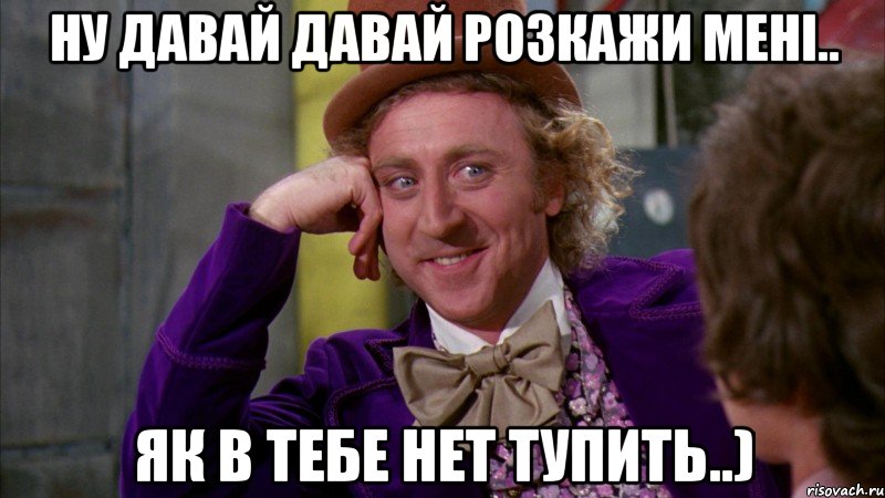 ну давай давай розкажи мені.. як в тебе нет тупить..), Мем Ну давай расскажи (Вилли Вонка)