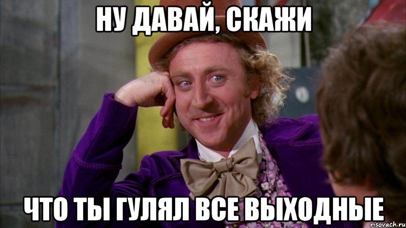 ну давай, скажи что ты гулял все выходные, Мем Ну давай расскажи (Вилли Вонка)