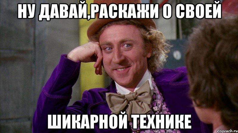 ну давай,раскажи о своей шикарной технике, Мем Ну давай расскажи (Вилли Вонка)
