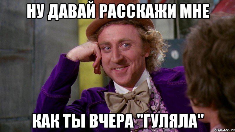 ну давай расскажи мне как ты вчера "гуляла", Мем Ну давай расскажи (Вилли Вонка)