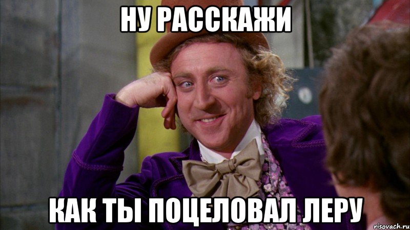 НУ РАССКАЖИ КАК ТЫ ПОЦЕЛОВАЛ ЛЕРУ, Мем Ну давай расскажи (Вилли Вонка)