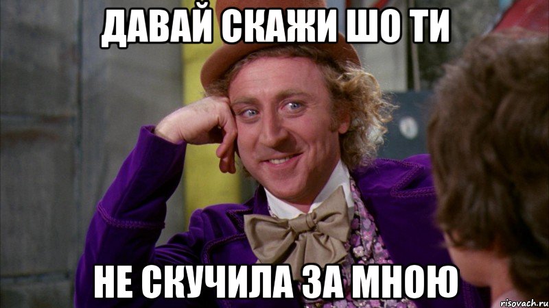 давай скажи шо ти не скучила за мною, Мем Ну давай расскажи (Вилли Вонка)