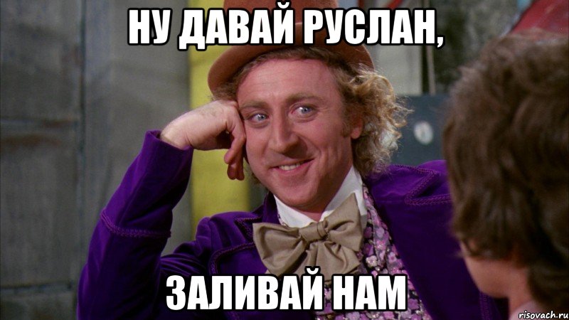 Ну давай Руслан, заливай нам, Мем Ну давай расскажи (Вилли Вонка)