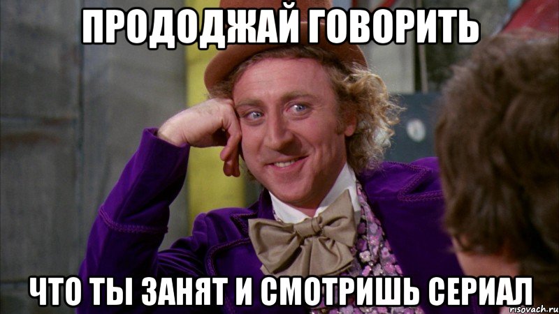 прододжай говорить что ты занят и смотришь сериал, Мем Ну давай расскажи (Вилли Вонка)