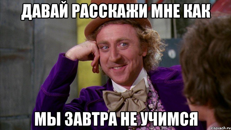 давай расскажи мне как мы завтра не учимся, Мем Ну давай расскажи (Вилли Вонка)