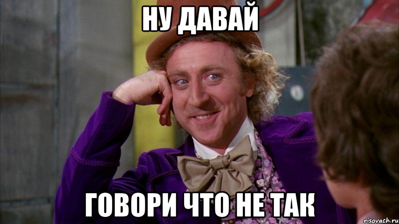 Ну давай говори что не так, Мем Ну давай расскажи (Вилли Вонка)