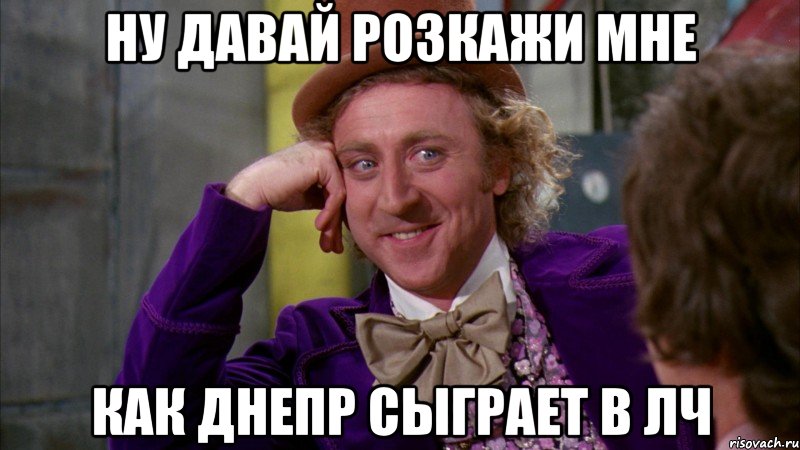 Ну давай розкажи мне как Днепр сыграет в ЛЧ, Мем Ну давай расскажи (Вилли Вонка)