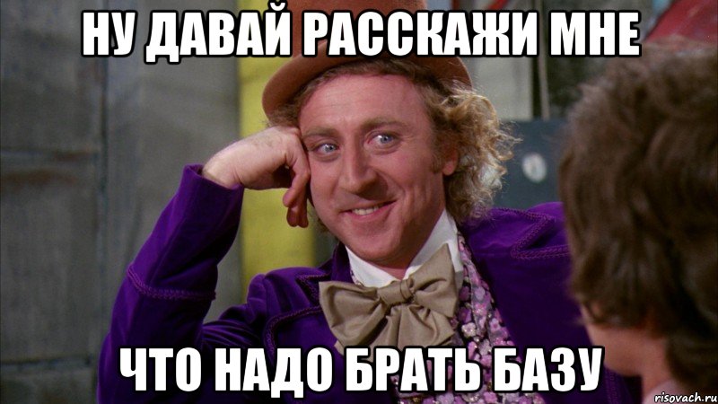 Ну давай расскажи мне что надо брать базу, Мем Ну давай расскажи (Вилли Вонка)