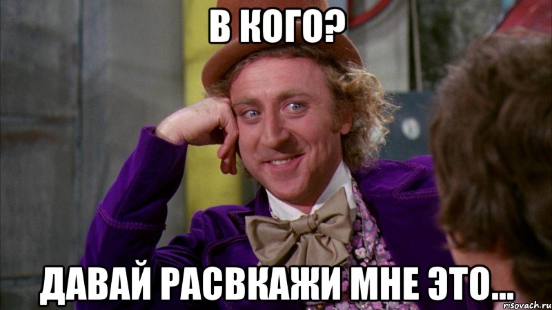 В кого? Давай расвкажи мне это..., Мем Ну давай расскажи (Вилли Вонка)